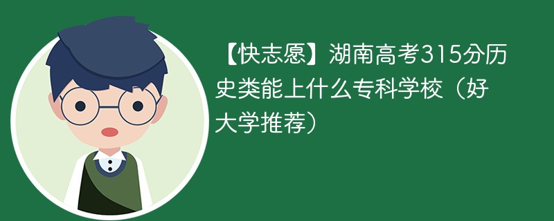 【快志愿】湖南高考315分历史类能上什么专科学校（2024好大学推荐）