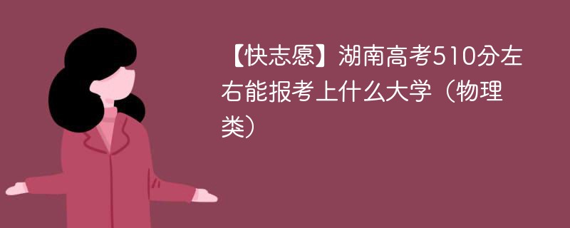 【快志愿】2024湖南高考510分左右能报考上什么大学（物理类）