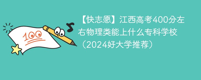 【快志愿】江西高考400分左右物理类能上什么专科学校（2024好大学推荐）