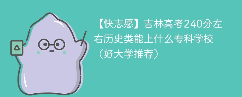【快志愿】吉林高考240分左右历史类能上什么专科学校（2024好大学推荐）