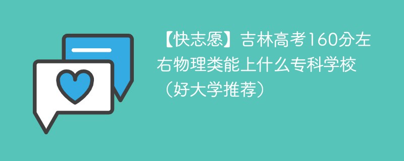 【快志愿】吉林高考160分左右物理类能上什么专科学校（2024好大学推荐）