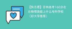 吉林高考160分左右物理类能上什么专科学校（2024好大学推荐）