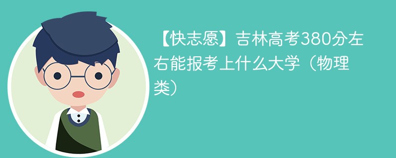 【快志愿】2024吉林高考380分左右能报考上什么大学（物理类）