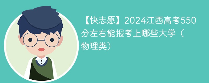 【快志愿】2024江西高考550分左右能报考上哪些大学（物理类）