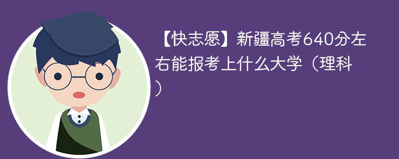 【快志愿】2024新疆高考640分左右能报考上什么大学（理科）