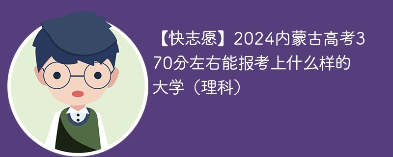 【快志愿】2024内蒙古高考370分左右能报考上什么样的大学（理科）