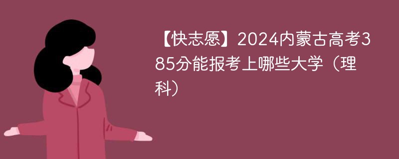 【快志愿】2024内蒙古高考385分能报考上哪些大学（理科）