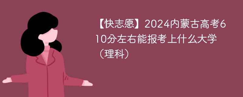 【快志愿】2024内蒙古高考610分左右能报考上什么大学（理科）