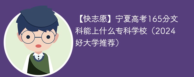 【快志愿】宁夏高考165分文科能上什么专科学校（2024好大学推荐）