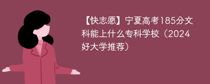 【快志愿】宁夏高考185分文科能上什么专科学校（2024好大学推荐）