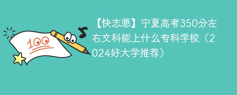 【快志愿】宁夏高考350分左右文科能上什么专科学校（2024好大学推荐）