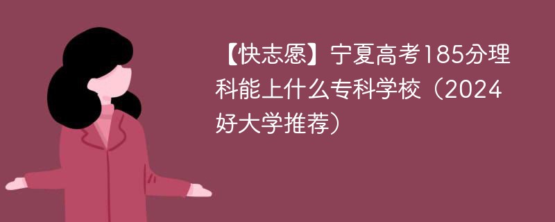 【快志愿】宁夏高考185分理科能上什么专科学校（2024好大学推荐）