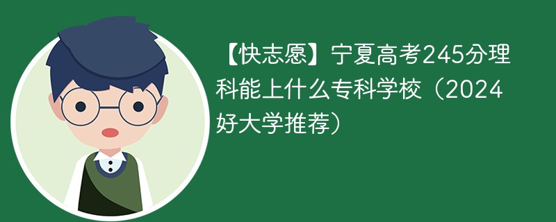 【快志愿】宁夏高考245分理科能上什么专科学校（2024好大学推荐）