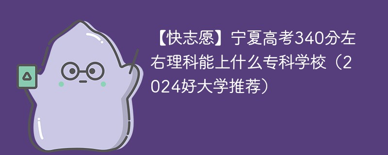 【快志愿】宁夏高考340分左右理科能上什么专科学校（2024好大学推荐）