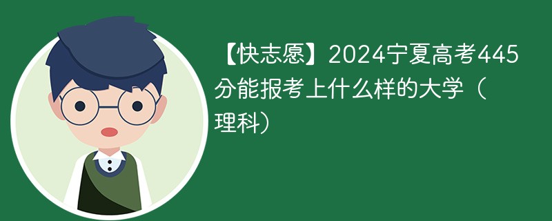 【快志愿】2024宁夏高考445分能报考上什么样的大学（理科）