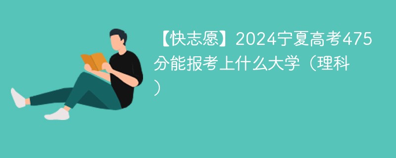 【快志愿】2024宁夏高考475分能报考上什么大学（理科）