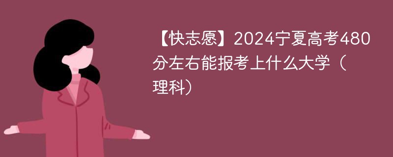 【快志愿】2024宁夏高考480分左右能报考上什么大学（理科）