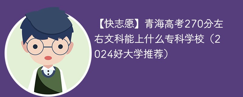 【快志愿】青海高考270分左右文科能上什么专科学校（2024好大学推荐）