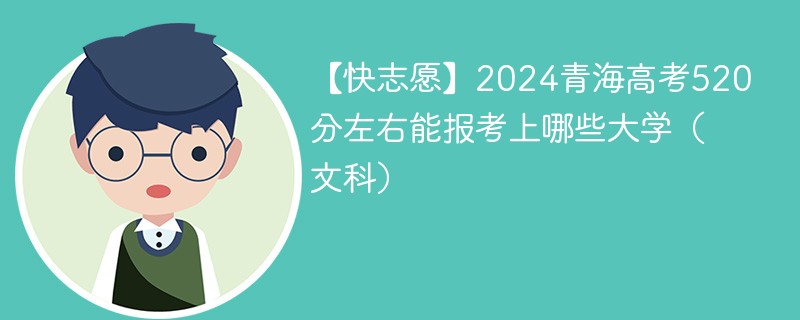 【快志愿】2024青海高考520分左右能报考上哪些大学（文科）