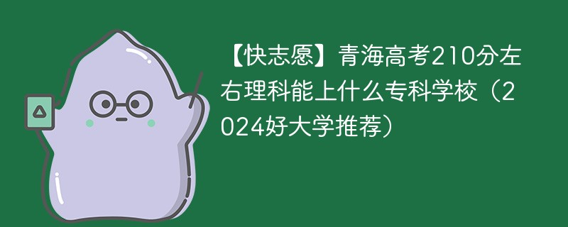 【快志愿】青海高考210分左右理科能上什么专科学校（2024好大学推荐）