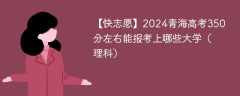 2024青海高考350分左右能报考上哪些大学（理科）