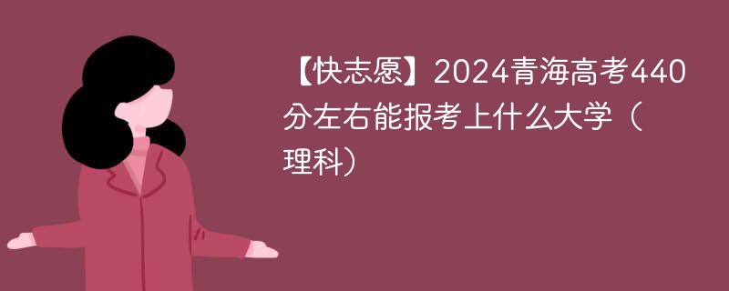 【快志愿】2024青海高考440分左右能报考上什么大学（理科）