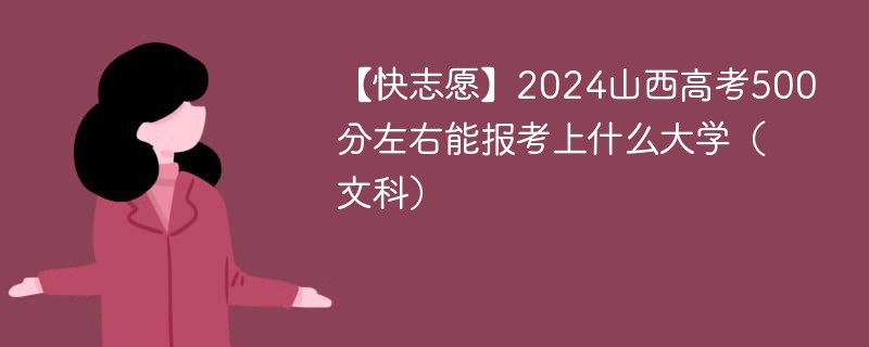 【快志愿】2024山西高考500分左右能报考上什么大学（文科）