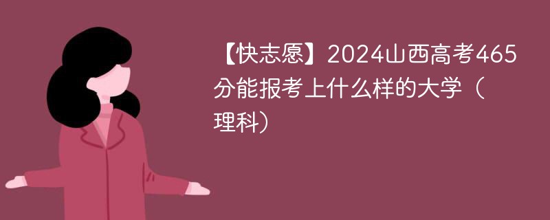 【快志愿】2024山西高考465分能报考上什么样的大学（理科）