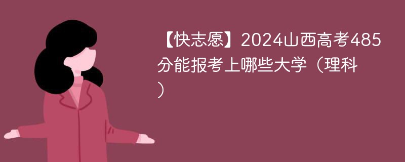 【快志愿】2024山西高考485分能报考上哪些大学（理科）