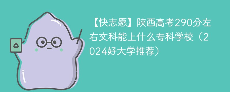 【快志愿】陕西高考290分左右文科能上什么专科学校（2024好大学推荐）