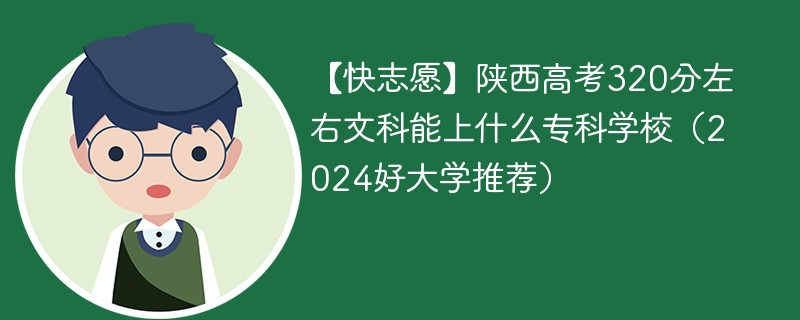 【快志愿】陕西高考320分左右文科能上什么专科学校（2024好大学推荐）