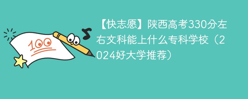 【快志愿】陕西高考330分左右文科能上什么专科学校（2024好大学推荐）