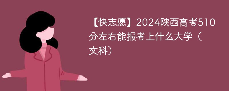 【快志愿】2024陕西高考510分左右能报考上什么大学（文科）