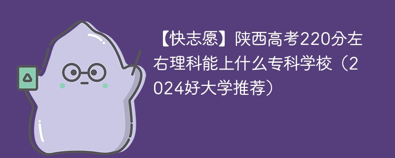 【快志愿】陕西高考220分左右理科能上什么专科学校（2024好大学推荐）