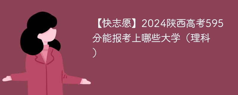 【快志愿】2024陕西高考595分能报考上哪些大学（理科）