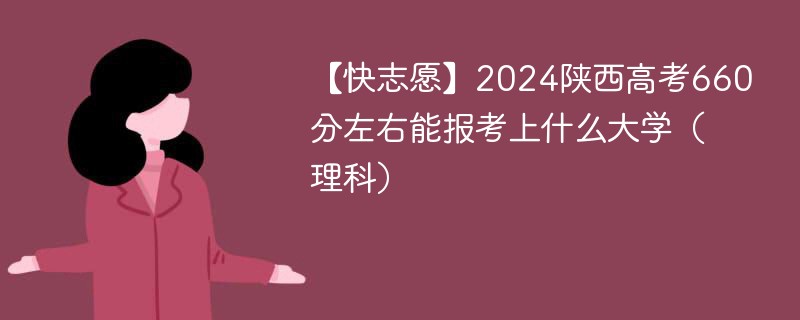 【快志愿】2024陕西高考660分左右能报考上什么大学（理科）