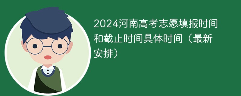 2024河南高考志愿填报时间和截止时间具体时间（最新安排）