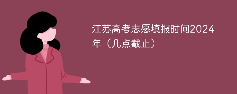 江苏高考志愿填报时间2024年（几点截止）