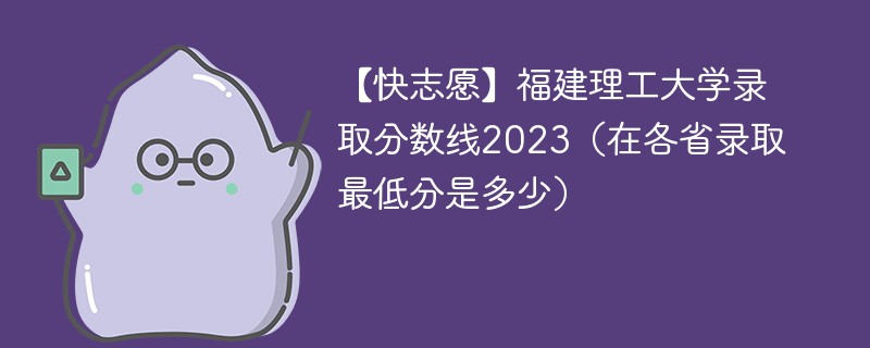 【快志愿】福建理工大学录取分数线2023（在各省录取最低分是多少）