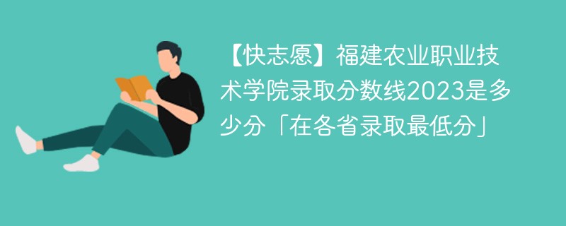 【快志愿】福建农业职业技术学院录取分数线2023是多少分「在各省录取最低分」