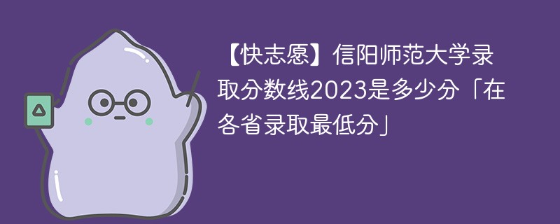 【快志愿】信阳师范大学录取分数线2023是多少分「在各省录取最低分」