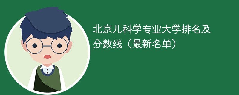 北京儿科学专业大学排名及分数线（2024最新名单）