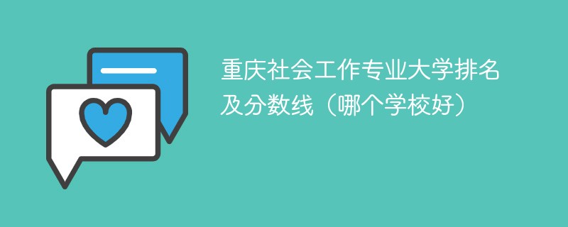 重庆社会工作专业大学排名及分数线（哪个学校好）