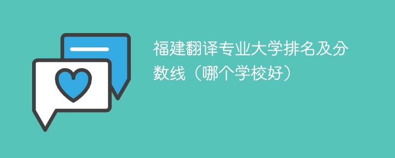 福建翻译专业大学排名及分数线（哪个学校好）