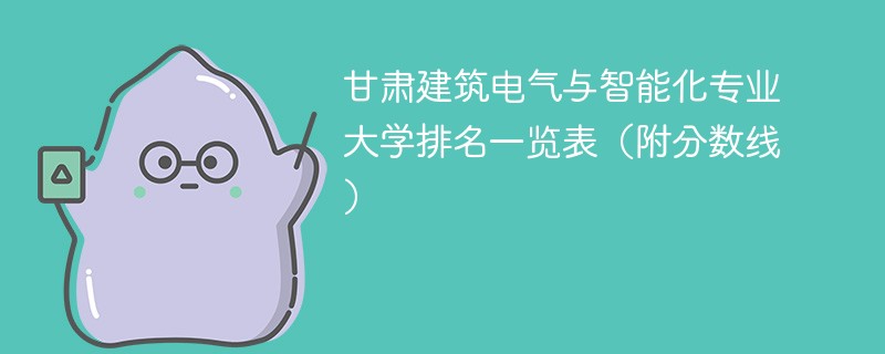 甘肃建筑电气与智能化专业大学排名一览表（附分数线）