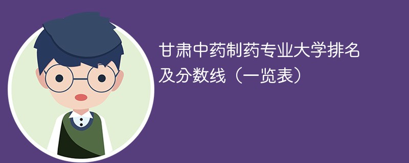 甘肃中药制药专业大学排名及分数线（一览表）