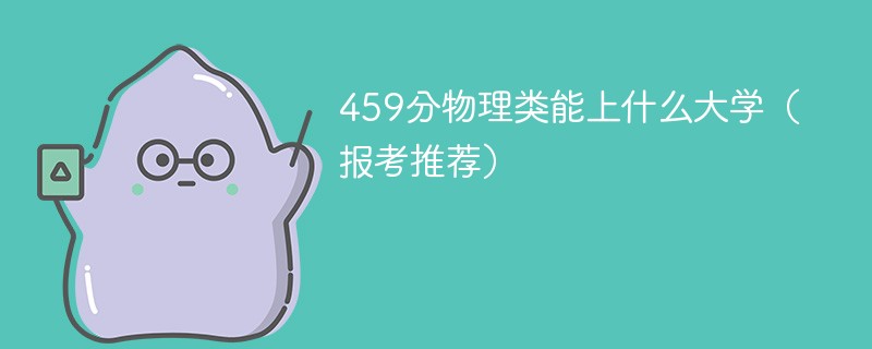 459分物理类能上什么大学（2024报考推荐）