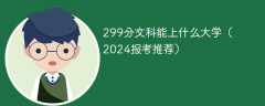 299分文科能上什么大学（2024报考推荐）