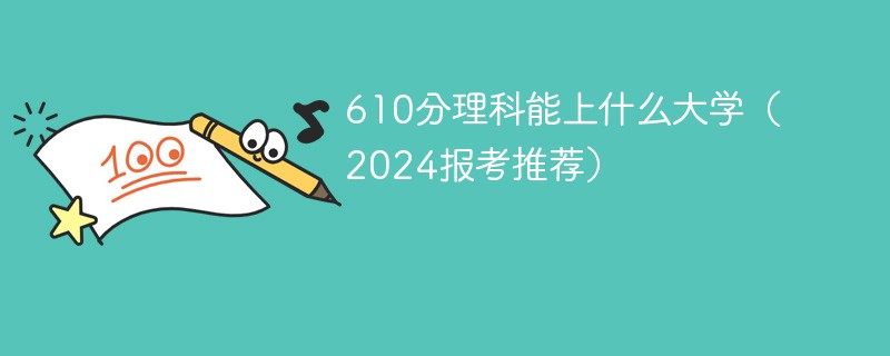 610分理科能上什么大学（2024报考推荐）