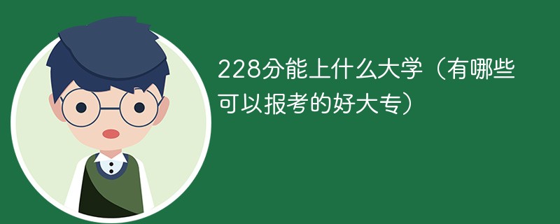 228分能上什么大学（有哪些可以报考的好大专）